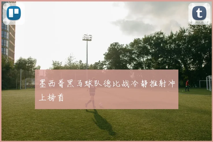 墨西哥黑马球队德比战冷静推射冲上榜首