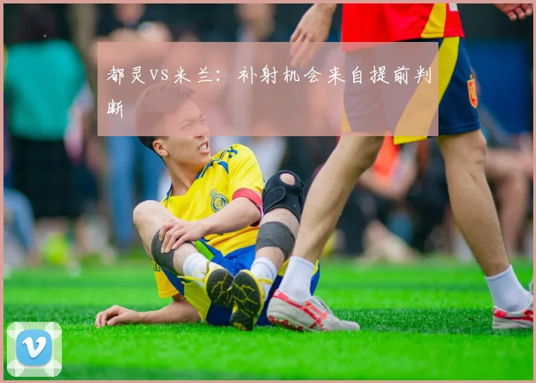 都灵vs米兰:补射机会来自提前判断
