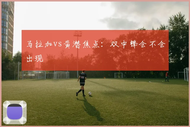 马拉加vs黄潜焦点:双中锋会不会出现