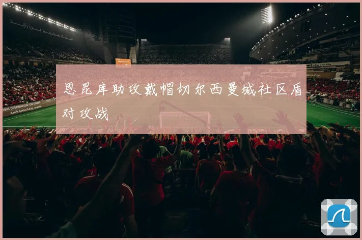恩昆库助攻戴帽切尔西曼城社区盾对攻战