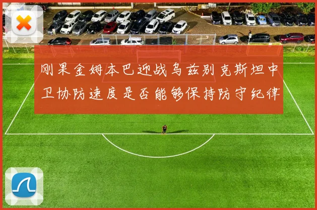 刚果金姆本巴迎战乌兹别克斯坦中卫协防速度是否能够保持防守纪律