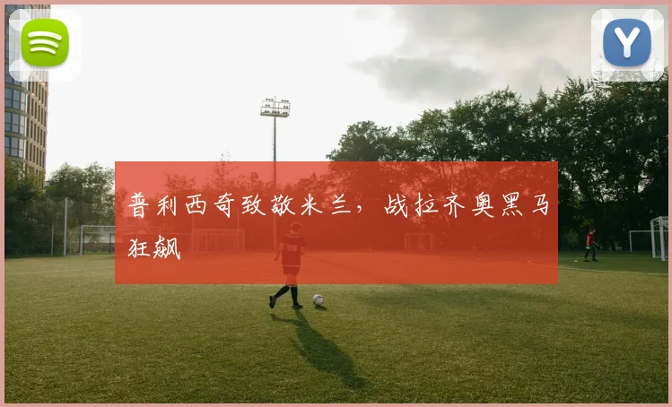 普利西奇致敬米兰，战拉齐奥黑马狂飙