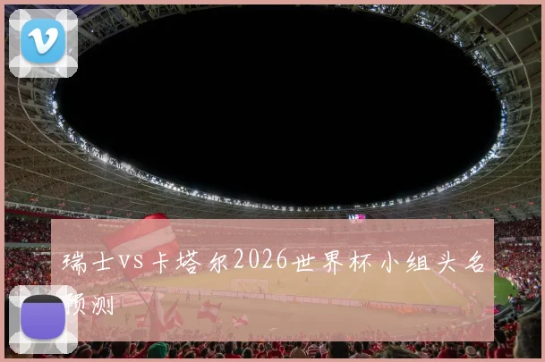 瑞士vs卡塔尔2026世界杯小组头名预测