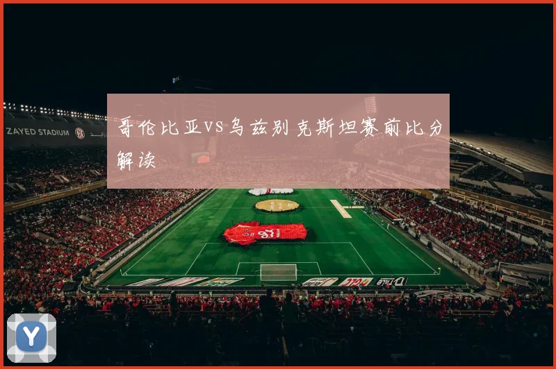 哥伦比亚vs乌兹别克斯坦赛前比分解读