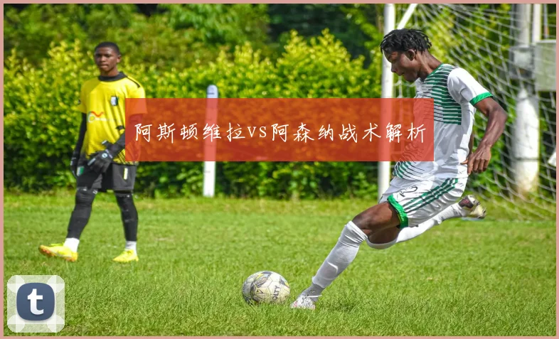 阿斯顿维拉vs阿森纳战术解析