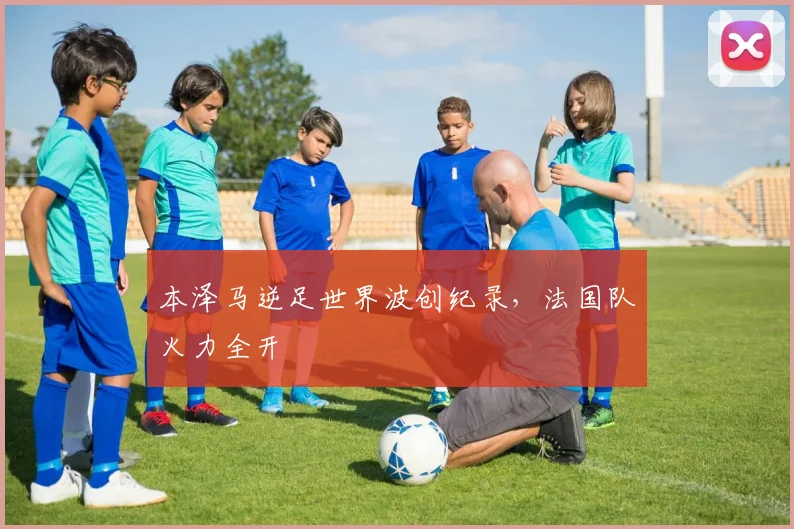 本泽马逆足世界波创纪录,法国队火力全开