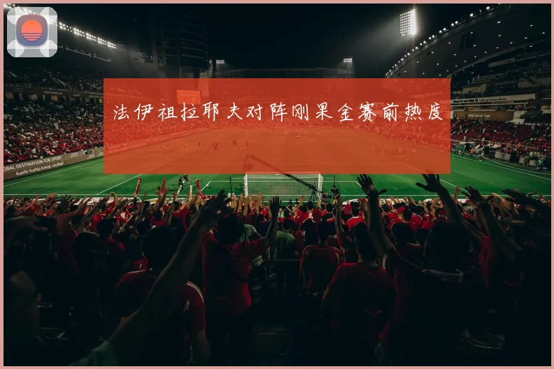 法伊祖拉耶夫对阵刚果金赛前热度