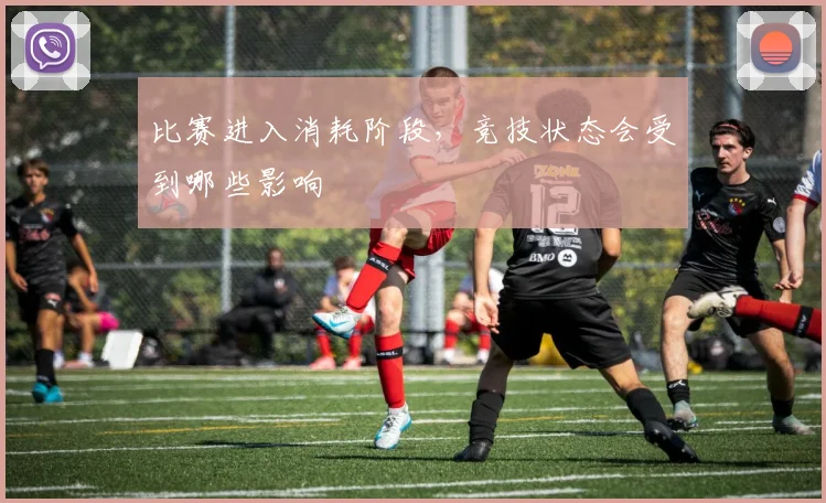 比赛进入消耗阶段，竞技状态会受到哪些影响