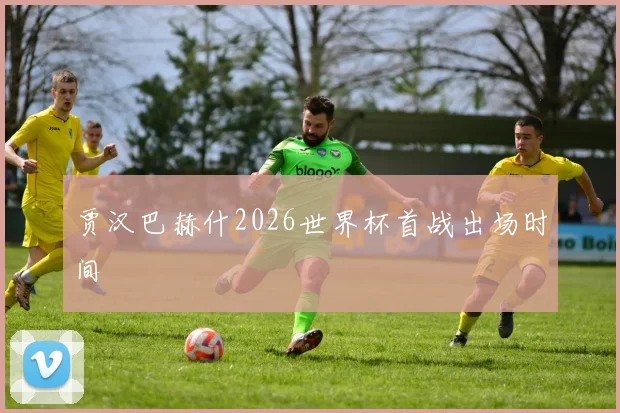贾汉巴赫什2026世界杯首战出场时间