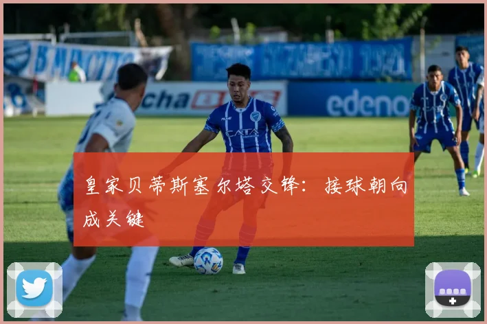 皇家贝蒂斯塞尔塔交锋：接球朝向成关键