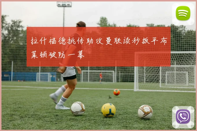 拉什福德挑传助攻曼联读秒扳平布莱顿破防一幕