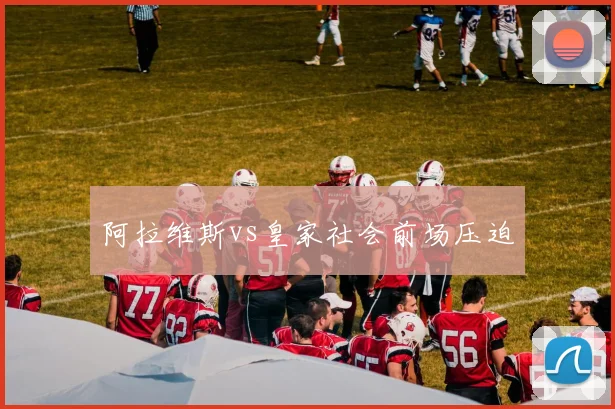 阿拉维斯vs皇家社会前场压迫