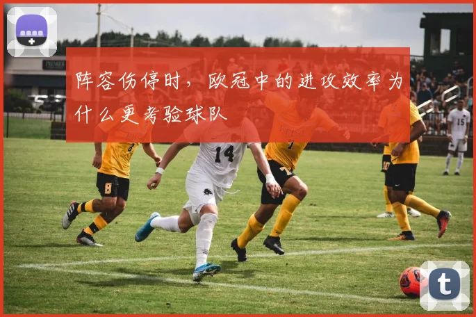 阵容伤停时，欧冠中的进攻效率为什么更考验球队