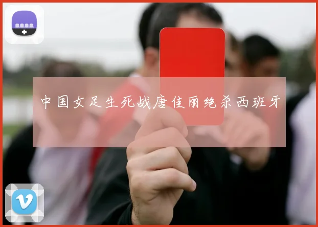 中国女足生死战唐佳丽绝杀西班牙