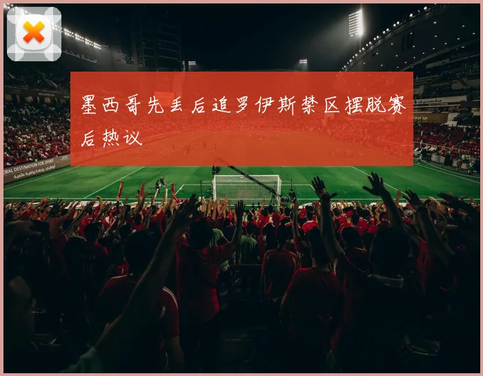 墨西哥先丢后追罗伊斯禁区摆脱赛后热议