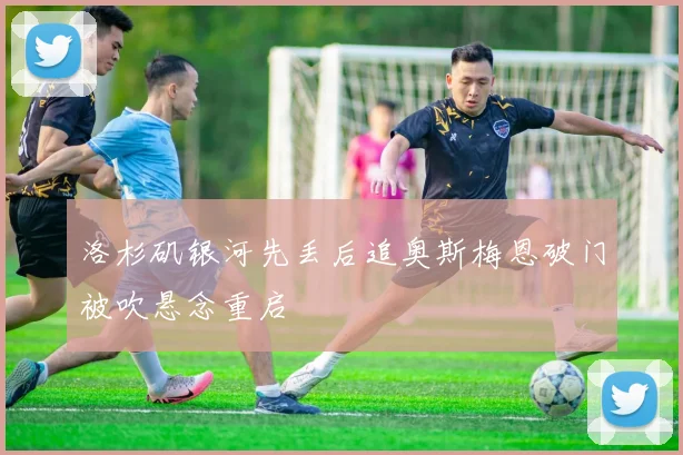 洛杉矶银河先丢后追奥斯梅恩破门被吹悬念重启