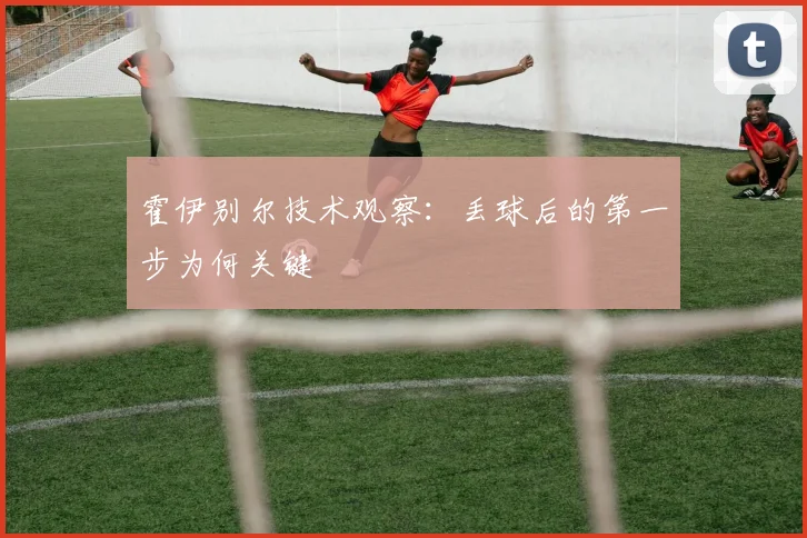霍伊别尔技术观察：丢球后的第一步为何关键
