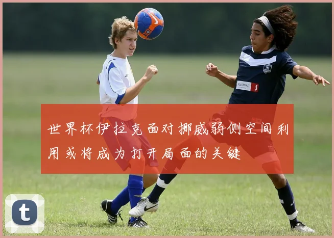 世界杯伊拉克面对挪威弱侧空间利用或将成为打开局面的关键