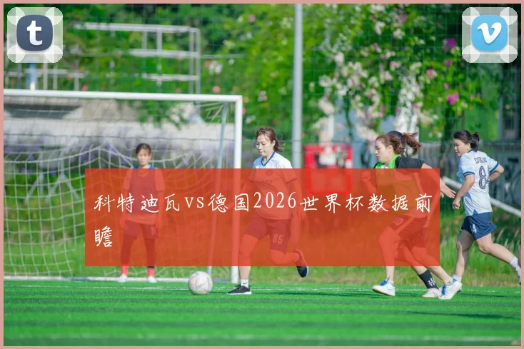 科特迪瓦vs德国2026世界杯数据前瞻