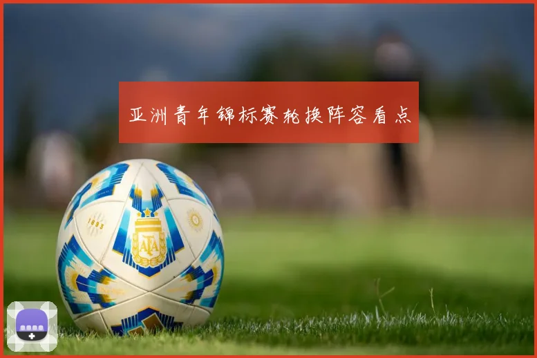 亚洲青年锦标赛轮换阵容看点