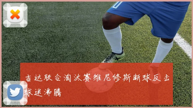 吉达联合淘汰赛维尼修斯断球反击球迷沸腾
