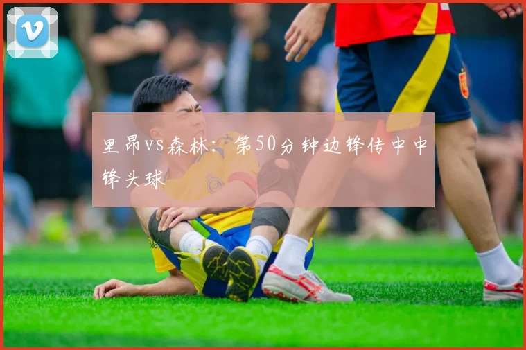里昂vs森林：第50分钟边锋传中中锋头球