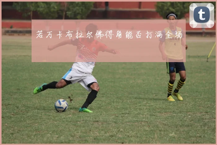 若万卡布拉尔佛得角能否打满全场