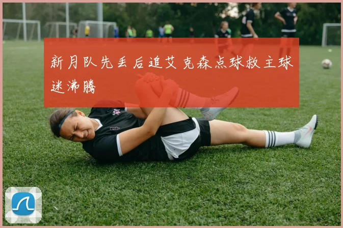新月队先丢后追艾克森点球救主球迷沸腾