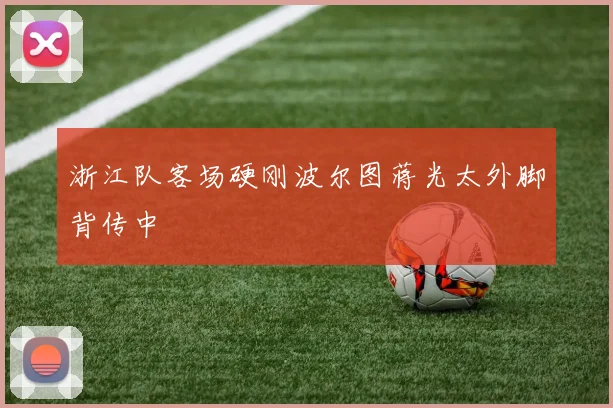 浙江队客场硬刚波尔图蒋光太外脚背传中