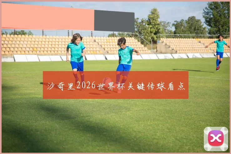 沙奇里2026世界杯关键传球看点