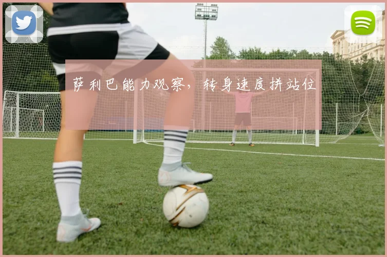 萨利巴能力观察,转身速度拼站位