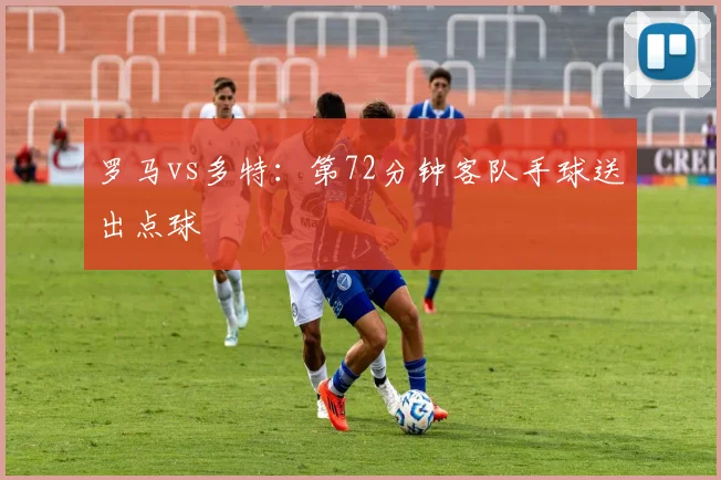 罗马vs多特：第72分钟客队手球送出点球