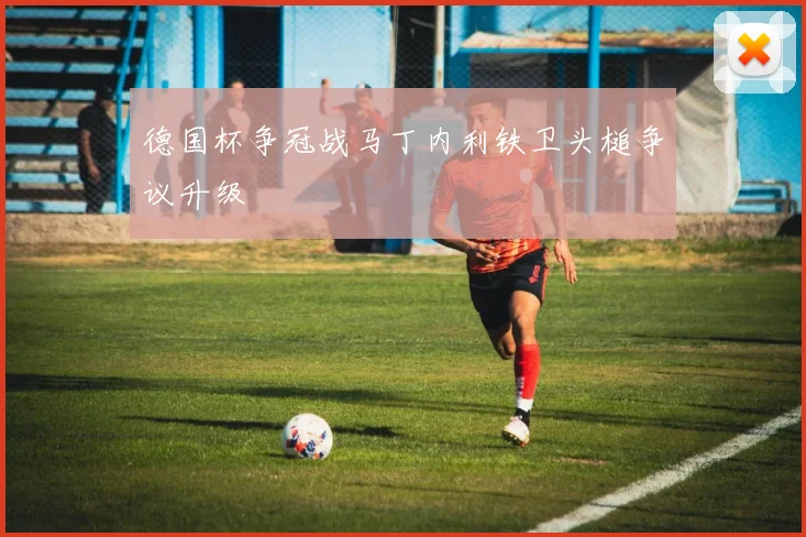 德国杯争冠战马丁内利铁卫头槌争议升级